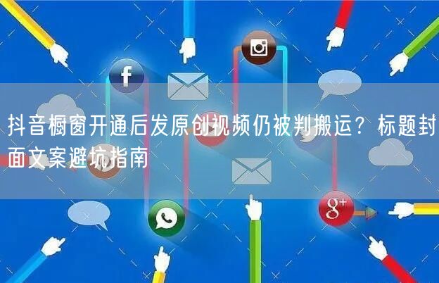 抖音橱窗开通后发原创视频仍被判搬运?标题封面文案避坑指南