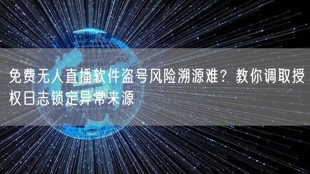 免费无人直播软件盗号风险溯源难?教你调取授权日志锁定异常来源
