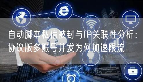 自动脚本私信被封与IP关联性分析:协议版多账号并发为何加速限流