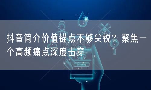 抖音简介价值锚点不够尖锐？聚焦一个高频痛点深度击穿