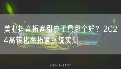 美业抖音拓客引流工具哪个好？2024高转化率拓客系统实测