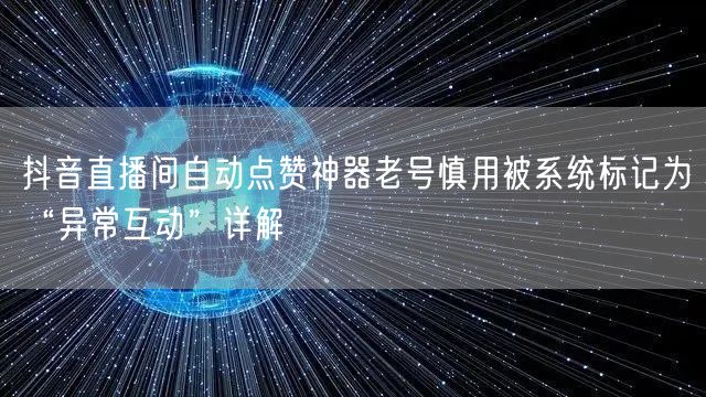 抖音直播间自动点赞神器老号慎用被系统标记为“异常互动”详解