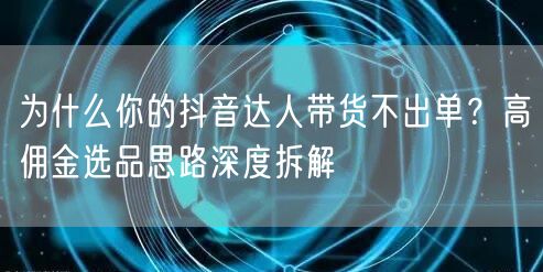 为什么你的抖音达人带货不出单?高佣金选品思路深度拆解
