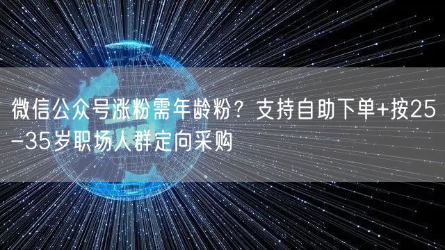 微信公众号涨粉需年龄粉?支持自助下单+按25-35岁职场人群定向采购