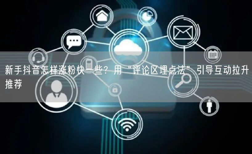 新手抖音怎样涨粉快一些?用“评论区埋点法”引导互动拉升推荐