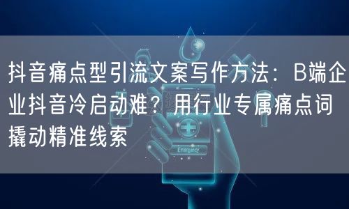 抖音痛点型引流文案写作方法:B端企业抖音冷启动难?用行业专属痛点词撬动精准线索