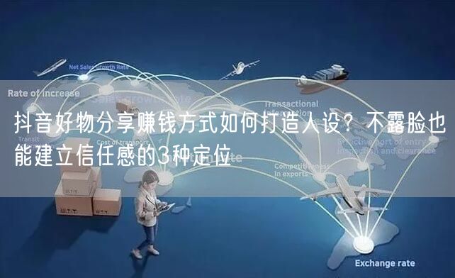 抖音好物分享赚钱方式如何打造人设?不露脸也能建立信任感的3种定位