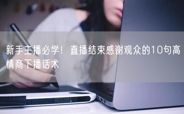 新手主播必学!直播结束感谢观众的10句高情商下播话术