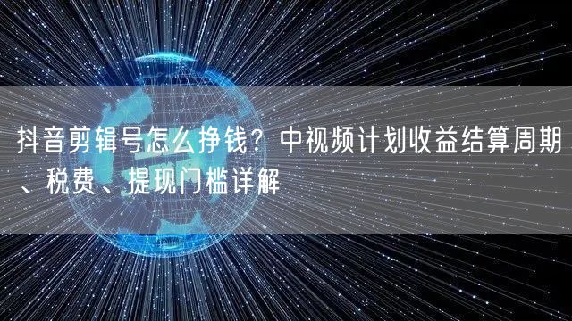 抖音剪辑号怎么挣钱?中视频计划收益结算周期、税费、提现门槛详解