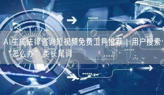 AI生成法律咨询短视频免费工具推荐|用户搜索“怎么办”类长尾词