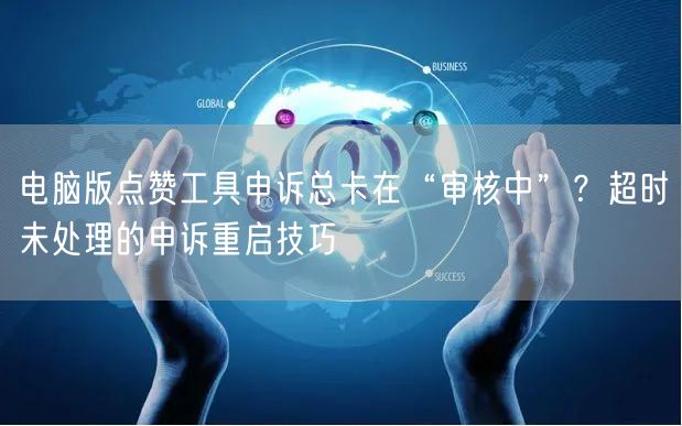 电脑版点赞工具申诉总卡在“审核中”?超时未处理的申诉重启技巧