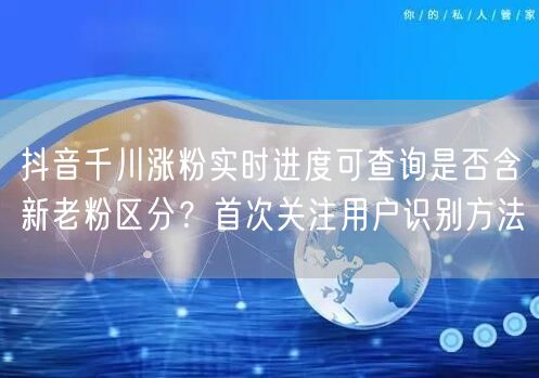 抖音千川涨粉实时进度可查询是否含新老粉区分?首次关注用户识别方法
