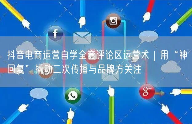 抖音电商运营自学全套评论区运营术|用“神回复”撬动二次传播与品牌方关注
