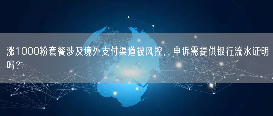 涨1000粉套餐涉及境外支付渠道被风控,申诉需提供银行流水证明吗?