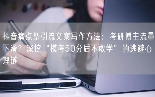 抖音痛点型引流文案写作方法:考研博主流量下滑?深挖“模考50分后不敢学”的逃避心