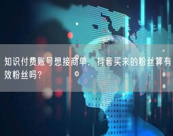 知识付费账号想接商单,抖音买来的粉丝算有效粉丝吗?