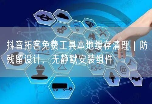 抖音拓客免费工具本地缓存清理｜防残留设计，无静默安装组件