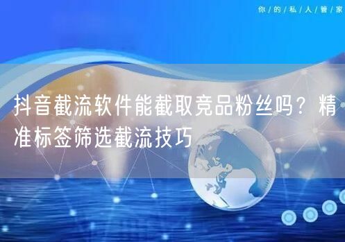抖音截流软件能截取竞品粉丝吗?精准标签筛选截流技巧