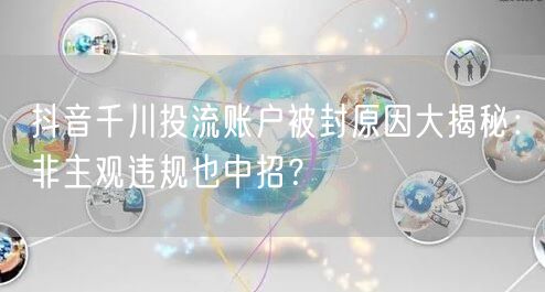 抖音千川投流账户被封原因大揭秘:非主观违规也中招?