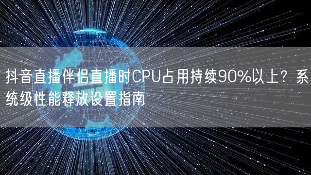 抖音直播伴侣直播时CPU占用持续90%以上?系统级性能释放设置指南