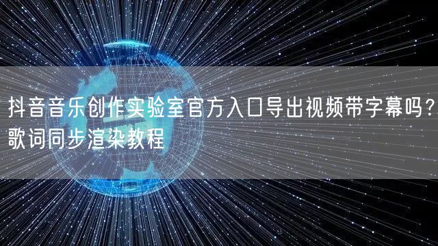抖音音乐创作实验室官方入口导出视频带字幕吗?歌词同步渲染教程