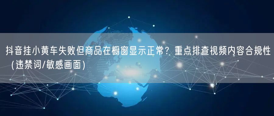 抖音挂小黄车失败但商品在橱窗显示正常?重点排查视频内容合规性(违禁词/敏感画面)
