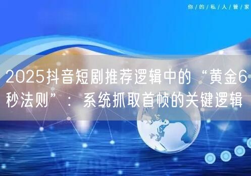 2025抖音短剧推荐逻辑中的“黄金6秒法则”:系统抓取首帧的关键逻辑