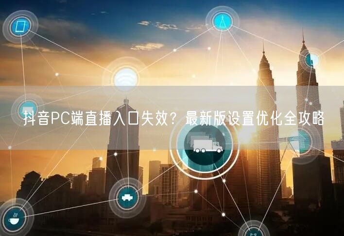 抖音PC端直播入口失效?最新版设置优化全攻略
