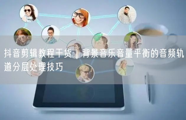 抖音剪辑教程干货|背景音乐音量平衡的音频轨道分层处理技巧