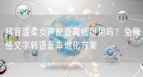 抖音温柔女声配音离线可用吗?免网络文字转语音本地化方案