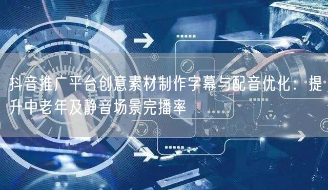 抖音推广平台创意素材制作字幕与配音优化:提升中老年及静音场景完播率