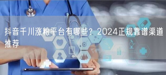 抖音千川涨粉平台有哪些?2024正规靠谱渠道推荐