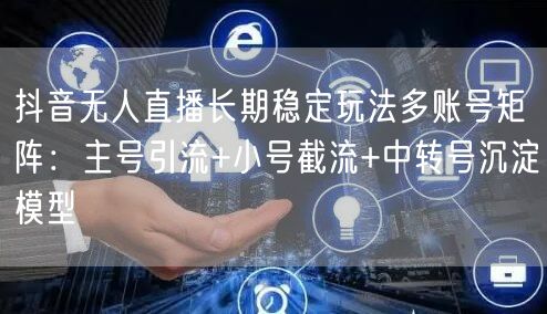 抖音无人直播长期稳定玩法多账号矩阵:主号引流+小号截流+中转号沉淀模型