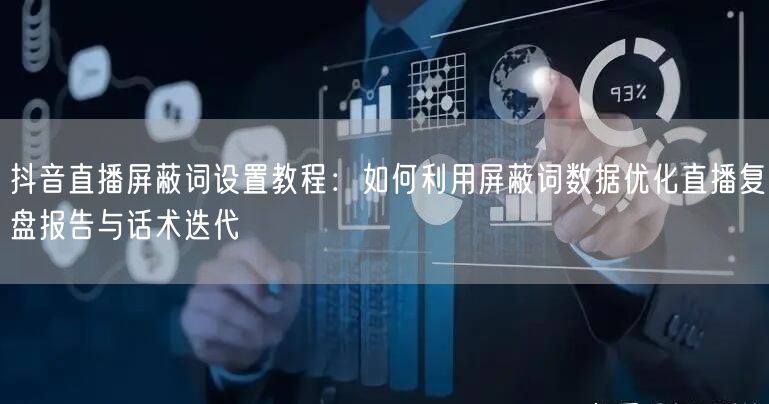 抖音直播屏蔽词设置教程:如何利用屏蔽词数据优化直播复盘报告与话术迭代