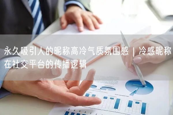 永久吸引人的昵称高冷气质氛围感|冷感昵称在社交平台的传播逻辑