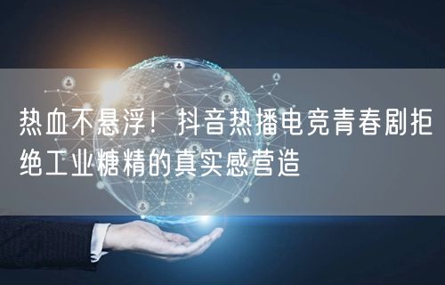 热血不悬浮!抖音热播电竞青春剧拒绝工业糖精的真实感营造