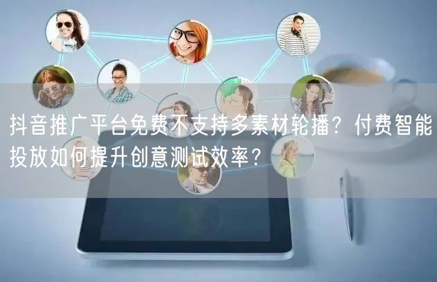 抖音推广平台免费不支持多素材轮播?付费智能投放如何提升创意测试效率?