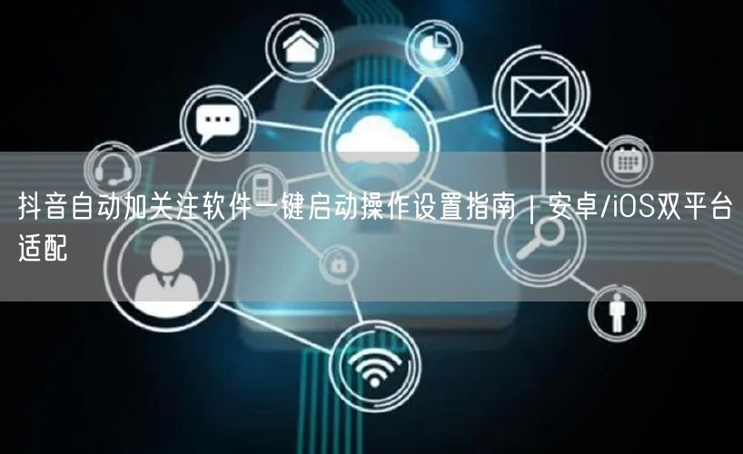 抖音自动加关注软件一键启动操作设置指南|安卓/iOS双平台适配
