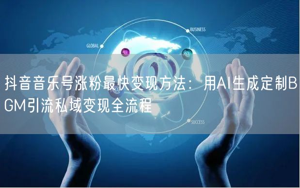 抖音音乐号涨粉最快变现方法:用AI生成定制BGM引流私域变现全流程