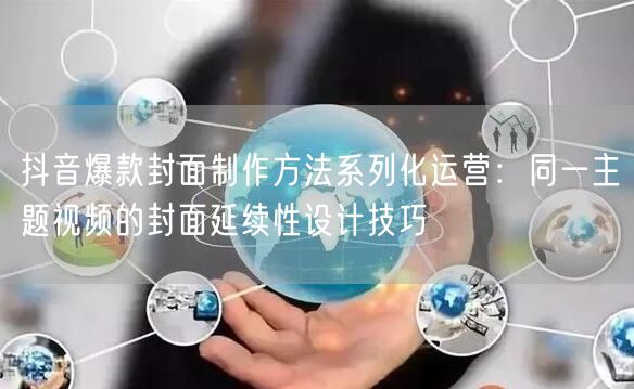 抖音爆款封面制作方法系列化运营:同一主题视频的封面延续性设计技巧