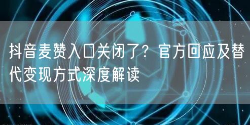 抖音麦赞入口关闭了?官方回应及替代变现方式深度解读