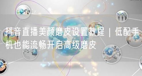 抖音直播美颜磨皮设置教程|低配手机也能流畅开启高级磨皮