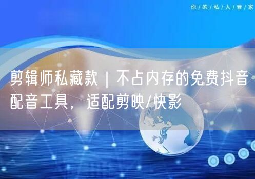剪辑师私藏款|不占内存的免费抖音配音工具,适配剪映/快影
