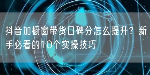 抖音加橱窗带货口碑分怎么提升?新手必看的10个实操技巧