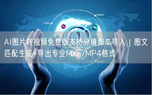 AI图片转视频免费版支持分镜脚本导入|图文匹配生成+导出专业MXF/MP4格式
