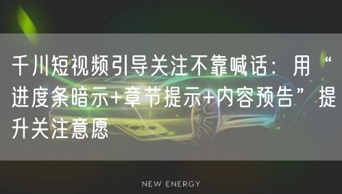 千川短视频引导关注不靠喊话:用“进度条暗示+章节提示+内容预告”提升关注意愿