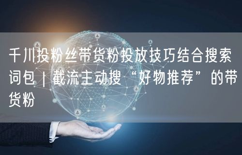 千川投粉丝带货粉投放技巧结合搜索词包|截流主动搜“好物推荐”的带货粉