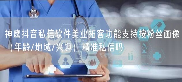 神鹰抖音私信软件美业拓客功能支持按粉丝画像(年龄/地域/兴趣)精准私信吗