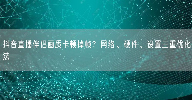 抖音直播伴侣画质卡顿掉帧？网络、硬件、设置三重优化法