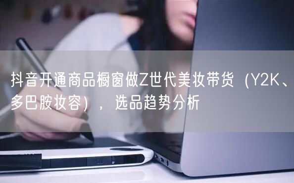 抖音开通商品橱窗做Z世代美妆带货（Y2K、多巴胺妆容），选品趋势分析